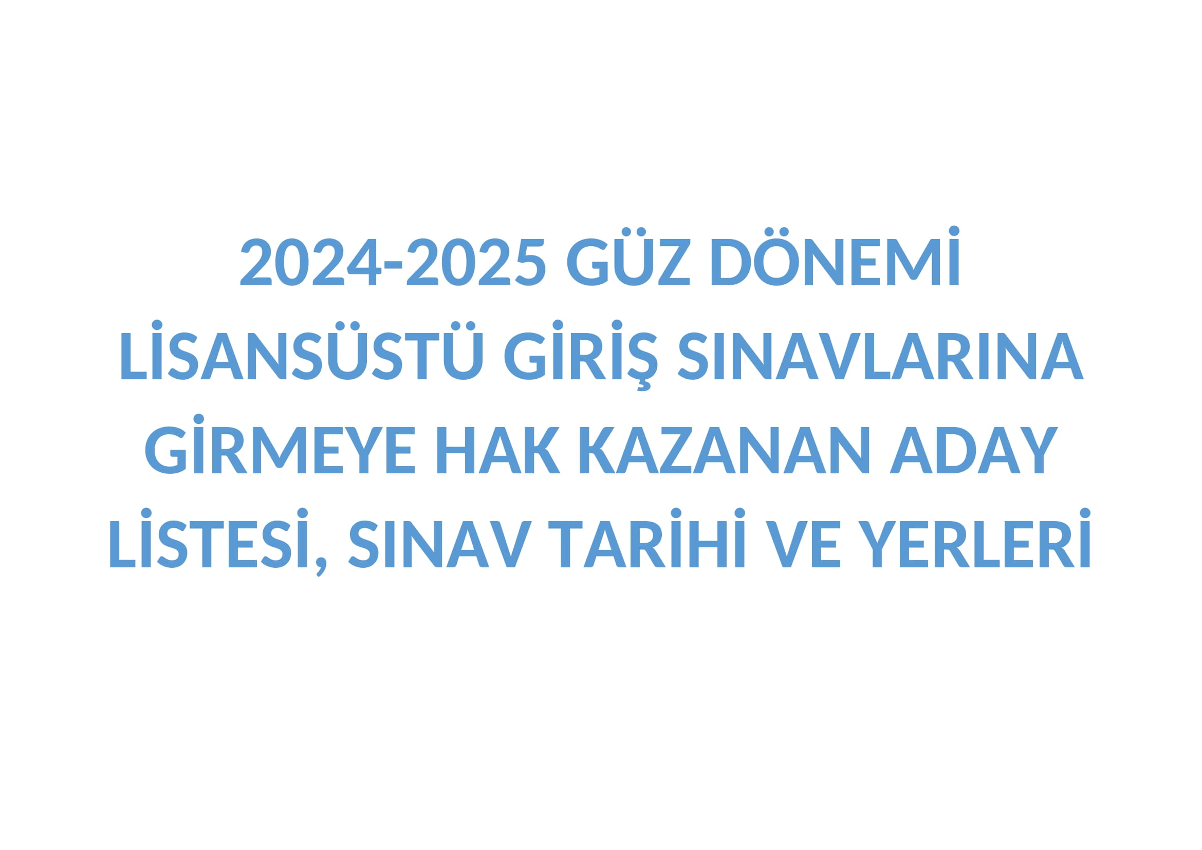 2024-2025 GÜZ DÖNEMİ LİSANSÜSTÜ GİRİŞ SINAVLARINA GİRMEYE HAK KAZANAN ADAY LİSTESİ, SINAV TARİHİ VE YERLERİ