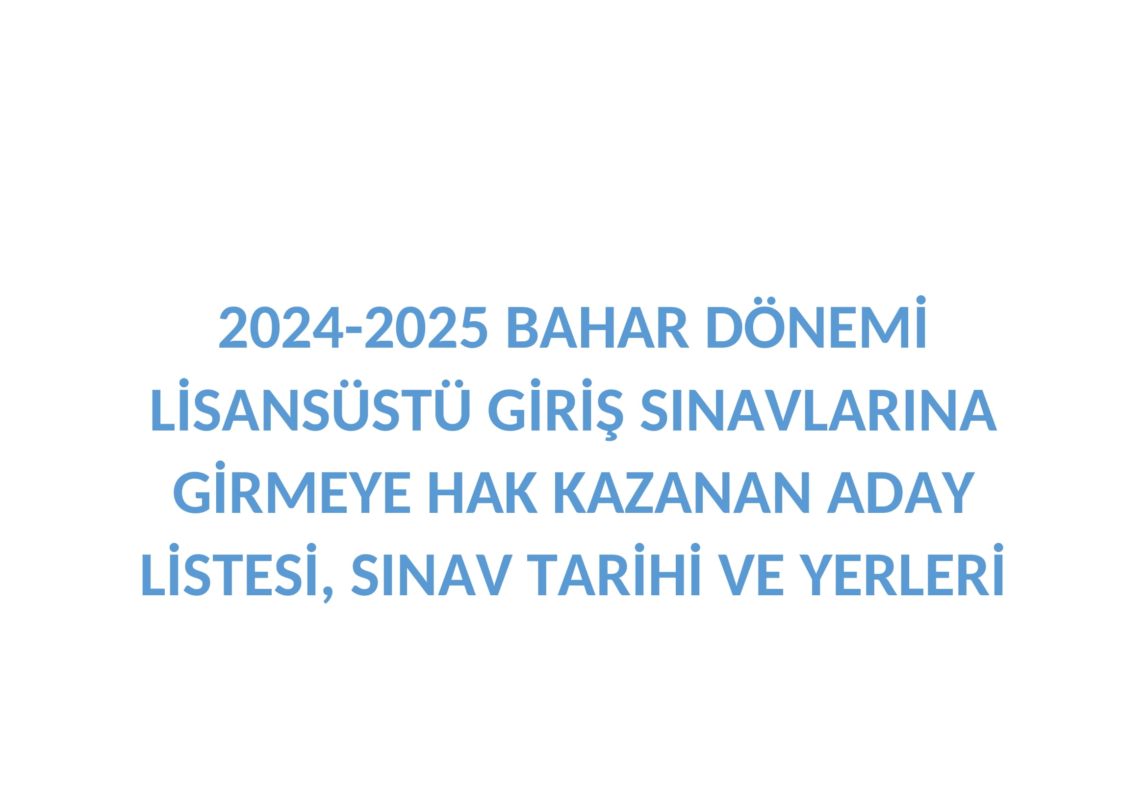 2024-2025 BAHAR DÖNEMİ LİSANSÜSTÜ GİRİŞ SINAVLARINA GİRMEYE HAK KAZANAN ADAY LİSTESİ, SINAV TARİHİ VE YERLERİ